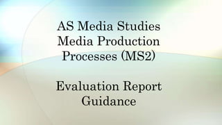 AS Media Studies
Media Production
Processes (MS2)
Evaluation Report
Guidance
 