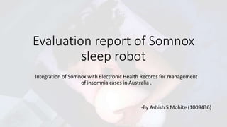 Evaluation report of Somnox
sleep robot
-By Ashish S Mohite (1009436)
Integration of Somnox with Electronic Health Records for management
of insomnia cases in Australia .
 