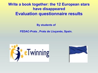 Write a book together: the 12 European stars
have disappeared
Evaluation questionnaire results
By students of
FEDAC-Prats , Prats de Lluçanès, Spain.
 
