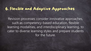Revision processes consider innovative approaches,
such as competency-based education, flexible
learning modalities, and interdisciplinary learning, to
cater to diverse learning styles and prepare students
for the future.
 