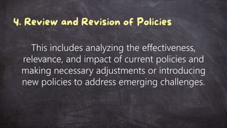 This includes analyzing the effectiveness,
relevance, and impact of current policies and
making necessary adjustments or introducing
new policies to address emerging challenges.
 