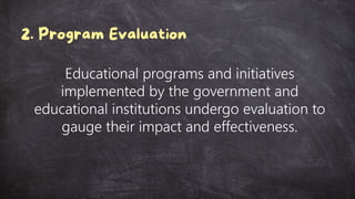 Educational programs and initiatives
implemented by the government and
educational institutions undergo evaluation to
gauge their impact and effectiveness.
 