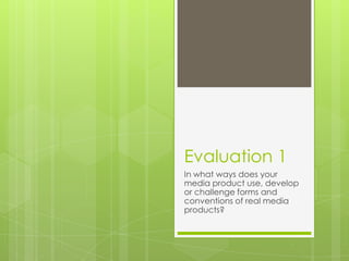 Evaluation 1
In what ways does your
media product use, develop
or challenge forms and
conventions of real media
products?
 