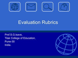 Evaluation Rubrics Prof.S.G.Isave, Tilak College of Education, Pune-30 India. 