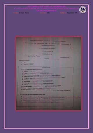 UNIVERSIDAD NACIONAL DE CHIMBORAZO
FACULTAD DE CIENCIAS DE LA EDUCACION HUMANAS Y TECNOLOGÍAS
ESCUELA DE IDIOMAS
Name: Evelyn Pérez Course: 6th Subject: Grammar VI