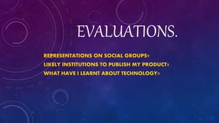EVALUATIONS.
REPRESENTATIONS ON SOCIAL GROUPS?
LIKELY INSTITUTIONS TO PUBLISH MY PRODUCT?
WHAT HAVE I LEARNT ABOUT TECHNOLOGY?
 