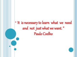 “ It is necessary to learn what we need
and not just what we want. ”
Paulo Coelho
 