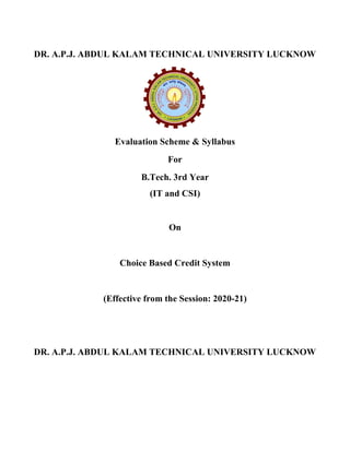 DR. A.P.J. ABDUL KALAM TECHNICAL UNIVERSITY LUCKNOW
Evaluation Scheme & Syllabus
For
B.Tech. 3rd Year
(IT and CSI)
On
Choice Based Credit System
(Effective from the Session: 2020-21)
DR. A.P.J. ABDUL KALAM TECHNICAL UNIVERSITY LUCKNOW
 