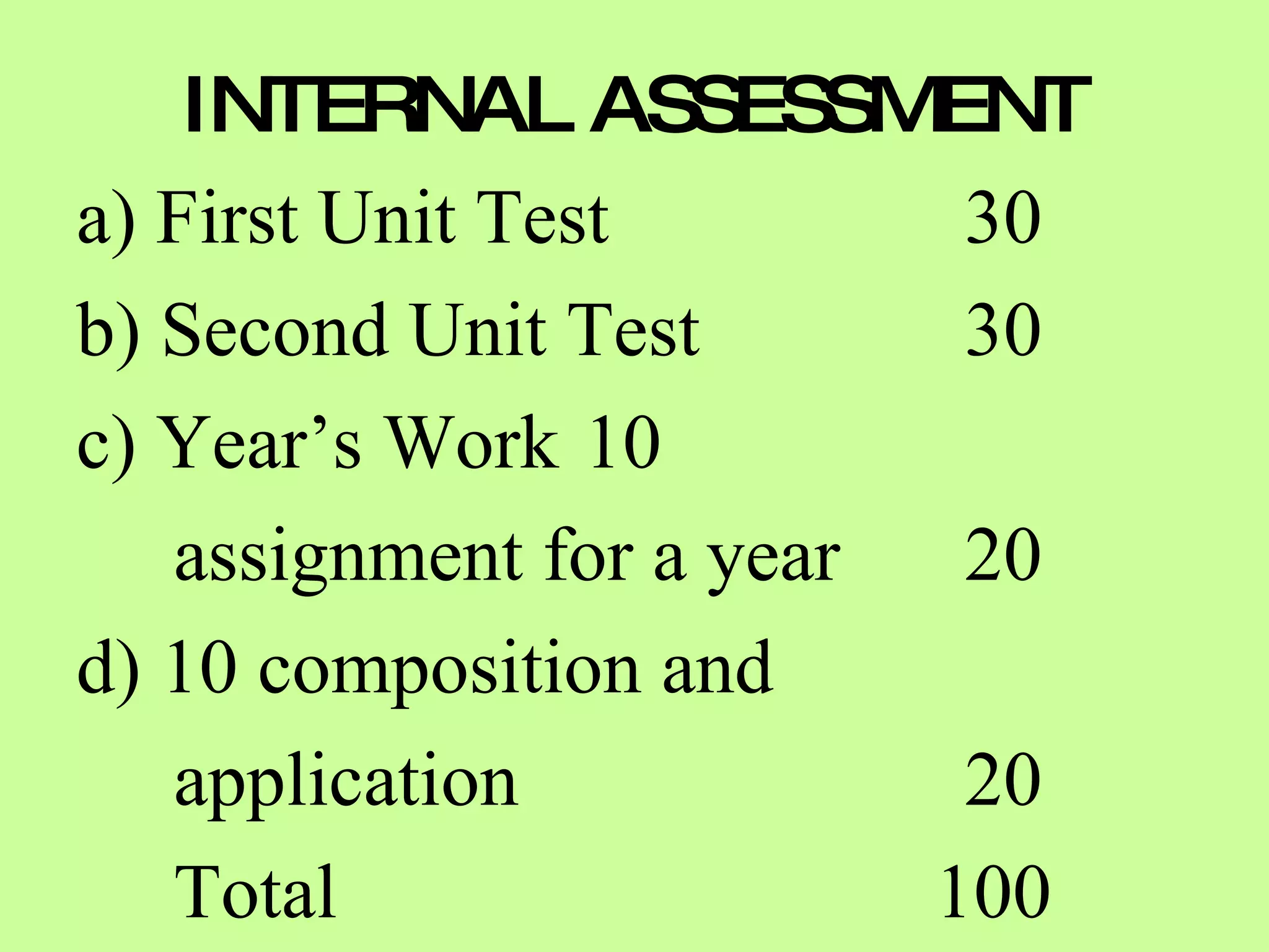 INTERNAL ASSESSMENT a) First Unit Test  30 b) Second Unit Test 30 c) Year’s Work 10  assignment for a year  20 d) 10 composition and  application  20 Total    100 