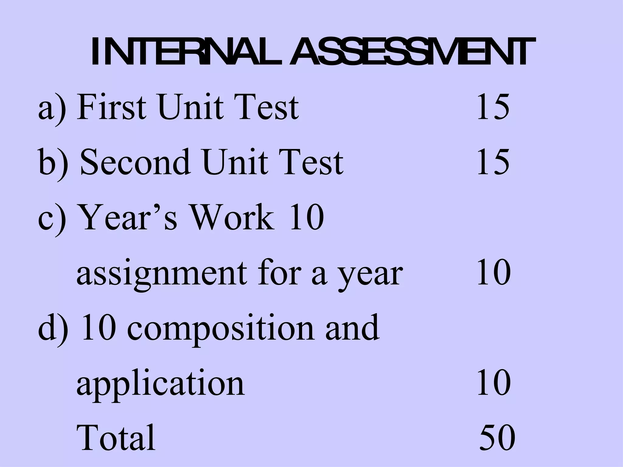 INTERNAL ASSESSMENT a) First Unit Test  15 b) Second Unit Test 15 c) Year’s Work 10  assignment for a year  10 d) 10 composition and  application  10 Total    50 