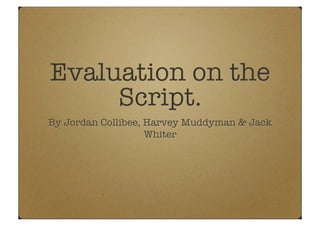 Evaluation on the
     Script.
By Jordan Collibee, Harvey Muddyman & Jack
                    Whiter
 