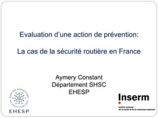 Evaluation d’une action de prévention:
La cas de la sécurité routière en France
Aymery Constant
Département SHSC
EHESP
 