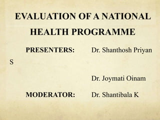 EVALUATION OF A NATIONAL
HEALTH PROGRAMME
PRESENTERS: Dr. Shanthosh Priyan
S
Dr. Joymati Oinam
MODERATOR: Dr. Shantibala K
 