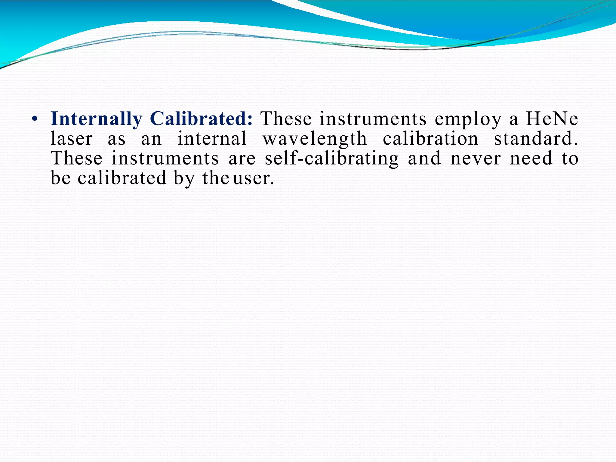 • Internally Calibrated: These instruments employ a HeNe
laser as an internal wavelength calibration standard.
These instruments are self-calibrating and never need to
be calibrated by the user.
 