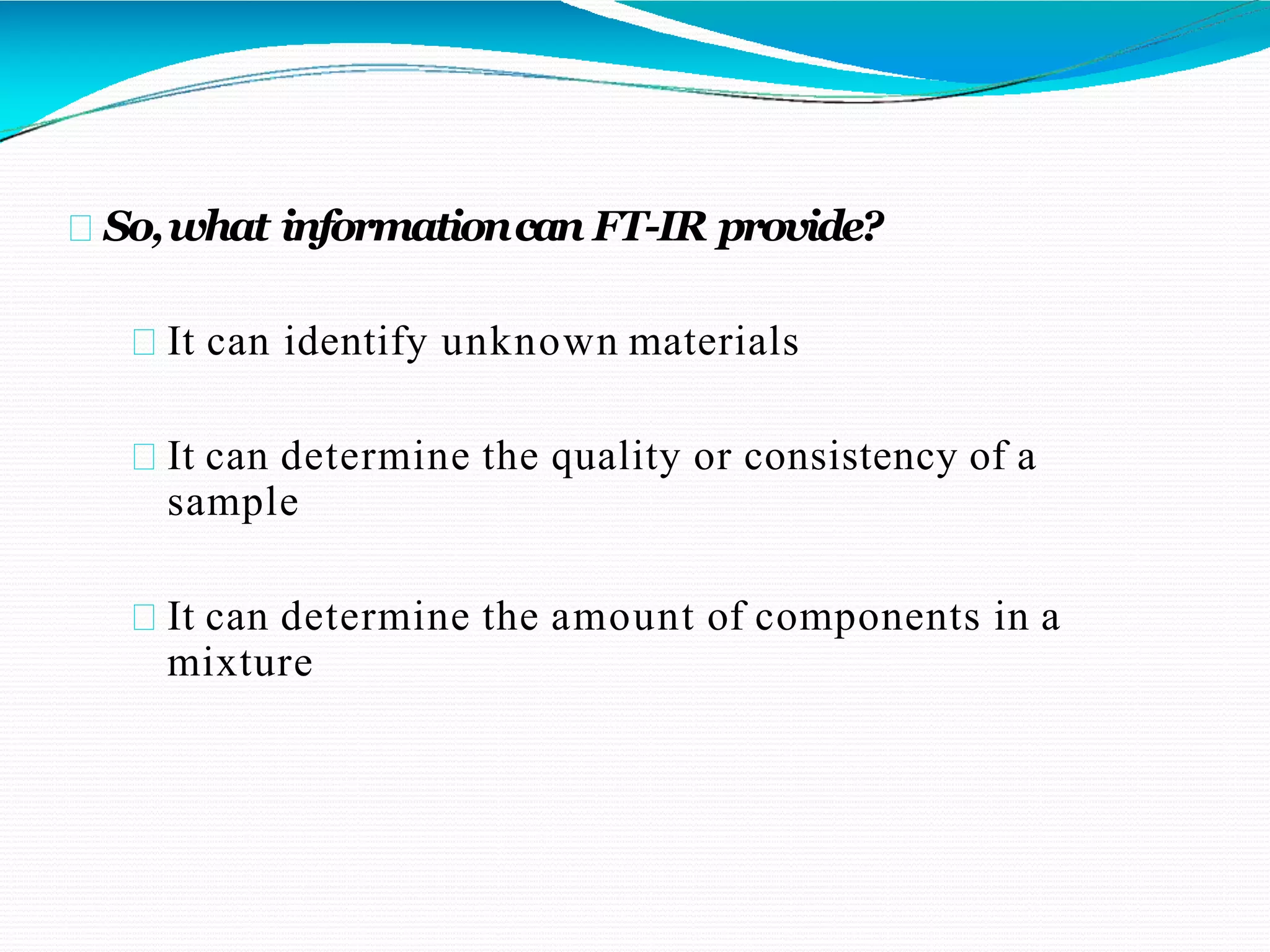 So,what informationcan FT-IR provide?
It can identify unknown materials
It can determine the quality or consistency of a
sample
It can determine the amount of components in a
mixture
 