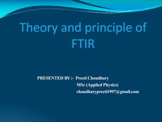 PRESENTED BY:- Preeti Choudhary
MSc (Applied Physics)
chaudharypreeti1997@gmail.com
Theory and principle of
FTIR
 