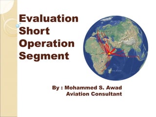 Evaluation
Short
Operation
Segment
By : Mohammed S. Awad
Aviation Consultant
 