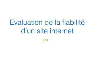 Evaluation de la ﬁabilité
d’un site internet
ENT
 