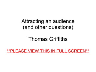 Attracting an audience (and other questions) Thomas Griffiths **PLEASE VIEW THIS IN FULL SCREEN** 
