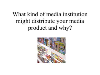 What kind of media institution might distribute your media product and why? 