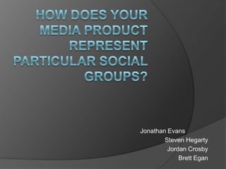 How does your media product represent particular social groups? Jonathan Evans 	 Steven Hegarty Jordan Crosby Brett Egan  