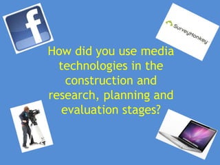 How did you use media
  technologies in the
    construction and
research, planning and
   evaluation stages?
 