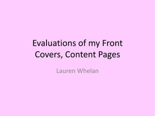 Evaluations of my Front
 Covers, Content Pages
      Lauren Whelan
 