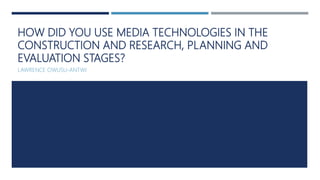 HOW DID YOU USE MEDIA TECHNOLOGIES IN THE
CONSTRUCTION AND RESEARCH, PLANNING AND
EVALUATION STAGES?
LAWRENCE OWUSU-ANTWI
 