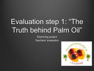 Evaluation step 1: “The
Truth behind Palm Oil”
Etwinning project
Teachers’ evaluation
 