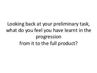 Looking back at your preliminary task,
what do you feel you have learnt in the
             progression
     from it to the full product?
 