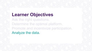 Learner Objectives
Ask the right questions.
Determine the optimal platform.
Promote and incentivize participation.
Analyze the data.
Plan better meetings and events.
 