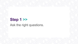 Step 1 >>
Ask the right questions.
 