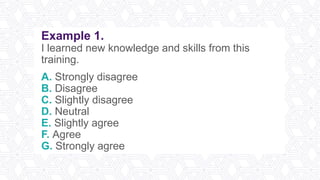 Example 1.
I learned new knowledge and skills from this
training.
A. Strongly disagree
B. Disagree
C. Slightly disagree
D. Neutral
E. Slightly agree
F. Agree
G. Strongly agree
 