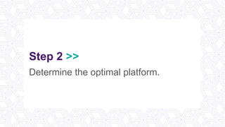 Step 2 >>
Determine the optimal platform.
 