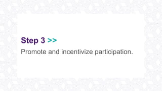 Step 3 >>
Promote and incentivize participation.
 
