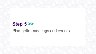 Step 5 >>
Plan better meetings and events.
 