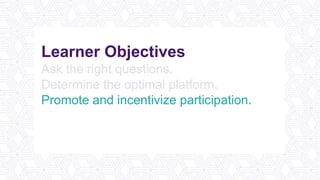 Learner Objectives
Ask the right questions.
Determine the optimal platform.
Promote and incentivize participation.
Analyze the data.
Plan better meetings and events.
 