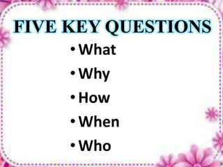 FIVE KEY QUESTIONS
•What
•Why
•How
•When
•Who
 