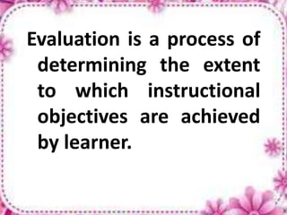 Evaluation is a process of
determining the extent
to which instructional
objectives are achieved
by learner.
 