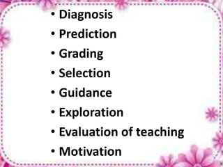 • Diagnosis
• Prediction
• Grading
• Selection
• Guidance
• Exploration
• Evaluation of teaching
• Motivation
 