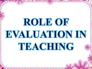 ROLE OF
EVALUATION IN
TEACHING
 