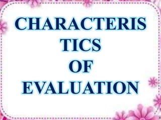 CHARACTERIS
TICS
OF
EVALUATION
 