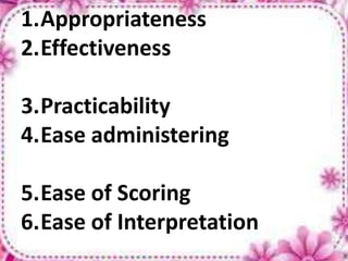 1.Appropriateness
2.Effectiveness
3.Practicability
4.Ease administering
5.Ease of Scoring
6.Ease of Interpretation
 