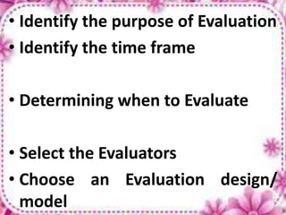 • Identify the purpose of Evaluation
• Identify the time frame
• Determining when to Evaluate
• Select the Evaluators
• Choose an Evaluation design/
model
 