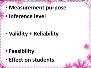 • Measurement purpose
• Inference level
• Validity + Reliability
• Feasibility
• Effect on students
 