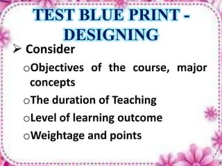 TEST BLUE PRINT -
DESIGNING
 Consider
oObjectives of the course, major
concepts
oThe duration of Teaching
oLevel of learning outcome
oWeightage and points
 