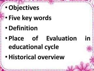 •Objectives
•Five key words
•Definition
•Place of Evaluation in
educational cycle
•Historical overview
 