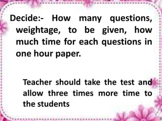 Decide:- How many questions,
weightage, to be given, how
much time for each questions in
one hour paper.
Teacher should take the test and
allow three times more time to
the students
 