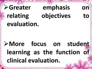 Greater emphasis on
relating objectives to
evaluation.
More focus on student
learning as the function of
clinical evaluation.
 