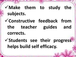 Make them to study the
subjects.
Constructive feedback from
the teacher guides and
corrects.
Students see their progress
helps build self efficacy.
 